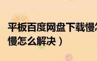 平板百度网盘下载慢怎么解决（百度网盘下载慢怎么解决）