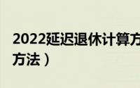 2022延迟退休计算方式（2022延迟退休计算方法）