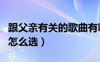 跟父亲有关的歌曲有哪些（跟父亲有关的歌曲怎么选）