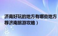 济南好玩的地方有哪些地方（济南有什么好玩的地方景点推荐济南旅游攻略）