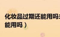 化妆品过期还能用吗未开封的（化妆品过期还能用吗）
