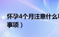 怀孕4个月注意什么事项呢（怀孕4个月注意事项）