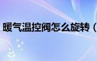 暖气温控阀怎么旋转（暖气温控阀怎么调节）