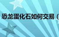 恐龙蛋化石如何交易（恐龙蛋化石如何鉴别）