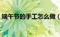 端午节的手工怎么做（端午节的手工怎么做）