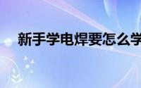 新手学电焊要怎么学（新手学电焊步骤）