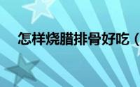 怎样烧腊排骨好吃（怎样烧腊排骨好吃）