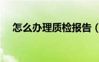 怎么办理质检报告（怎么办理质检报告）