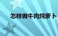 怎样做牛肉炖萝卜（怎样做牛杂好吃）