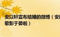 安以轩宣布结婚的微博（安以轩微博宣布嫁豪门仙剑只剩胡歌彭于晏啦）