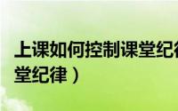 上课如何控制课堂纪律（如何维持好上课的课堂纪律）