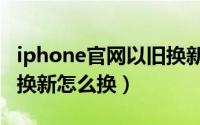 iphone官网以旧换新好吗（iphone官网以旧换新怎么换）