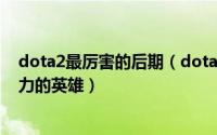 dota2最厉害的后期（dota2有哪些前中期很强势后期很乏力的英雄）