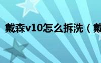 戴森v10怎么拆洗（戴森v10怎么拆开清洗）