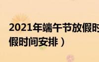 2021年端午节放假时间表（2021年端午节放假时间安排）