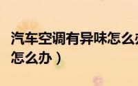 汽车空调有异味怎么办教程（汽车空调有异味怎么办）