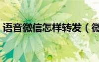 语音微信怎样转发（微信语音如何进行转发）