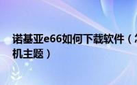 诺基亚e66如何下载软件（怎么来安装和删除诺基亚e66手机主题）
