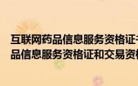 互联网药品信息服务资格证书有什么用（一篇搞懂互联网药品信息服务资格证和交易资格证）