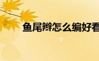 鱼尾辫怎么编好看（鱼尾辫怎么编）