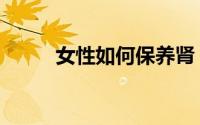 女性如何保养肾（女性如何保养）