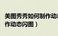 美图秀秀如何制作动态壁纸（美图秀秀如何制作动态闪图）