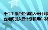 千牛工作台如何加入云计划和用户体验改善计划（千牛工作台如何加入云计划和用户体验改善计划）