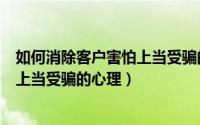 如何消除客户害怕上当受骗的心理原因（如何消除客户害怕上当受骗的心理）