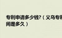 专利申请多少钱?（义乌专利申请费用是多少钱专利申请时间是多久）