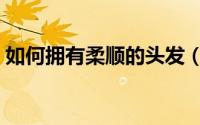 如何拥有柔顺的头发（如何拥有柔顺的头发）