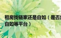 租房找链家还是自如（是否放心把自己的房子长期租给链家自如等平台）