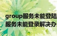 group服务未能登陆（Group Policy Client服务未能登录解决办法）