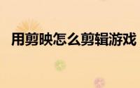 用剪映怎么剪辑游戏（用剪映怎么剪视频）