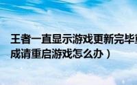 王者一直显示游戏更新完毕重启后登录（王者荣耀更新未完成请重启游戏怎么办）