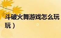 斗破火舞游戏怎么玩（斗破苍穹手游炼火怎么玩）