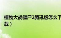 植物大战僵尸2腾讯版怎么下（植物大战僵尸2腾讯版怎么下载）