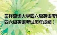 怎样查询大学四六级英语考试历年成绩成绩（怎样查询大学四六级英语考试历年成绩）