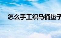 怎么手工织马桶垫子（怎么手工织围巾）