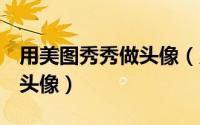 用美图秀秀做头像（用”美图秀秀“制作QQ头像）