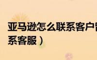 亚马逊怎么联系客户留下评论（亚马逊怎么联系客服）