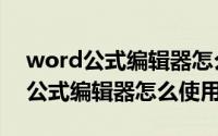 word公式编辑器怎么输入到文档上（word公式编辑器怎么使用）