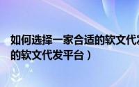 如何选择一家合适的软文代发平台公司（如何选择一家合适的软文代发平台）