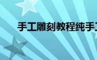 手工雕刻教程纯手工（手工雕刻教程）