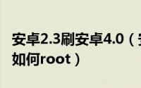 安卓2.3刷安卓4.0（安卓4.3如何卡刷安卓4.3如何root）