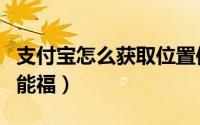 支付宝怎么获取位置信息（支付宝怎么获取万能福）