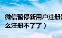 微信暂停新用户注册是为什么（微信新用户怎么注册不了了）