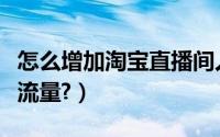 怎么增加淘宝直播间人气（怎么增加淘宝直播流量?）