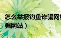 怎么举报钓鱼诈骗网站犯罪（怎么举报钓鱼诈骗网站）