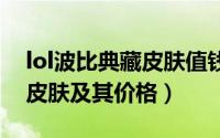 lol波比典藏皮肤值钱吗（英雄联盟中波比的皮肤及其价格）
