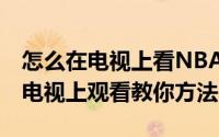 怎么在电视上看NBA直播（NBA直播怎么在电视上观看教你方法）